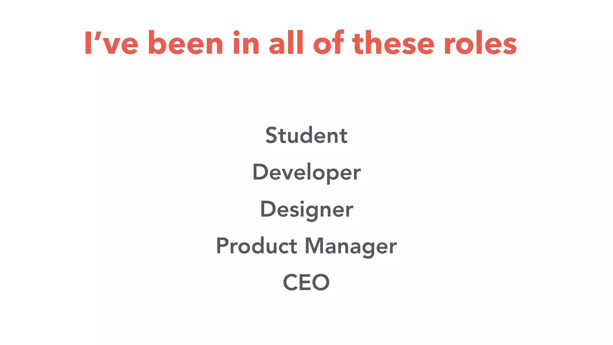 Iโve been in all of these roles
Student
Developer
Designer
Product Manager
CEO