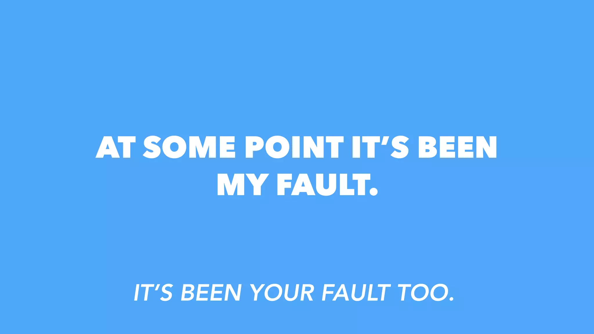 AT SOME POINT ITโS BEEN
MY FAULT.
โจ
ITโS BEEN YOUR FAULT TOO.