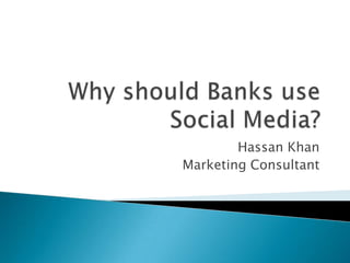 Why should Banks use Social Media? Hassan Khan Marketing Consultant 