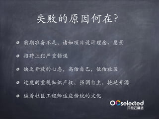 失败的原因何在？
前期准备不⾜，诸如项目设计理念、愿景
招聘上犯严重错误
缺乏开放的⼼态，⾼估自⼰，低估社区
过度的重视知识产权，强调自主，拖延开源
逼着社区⼯程师适应传统的⽂化
 