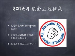 2016年聚会主题征集
发送消息给meetup的组
织者们
如果有wechat号的话，
直接告诉组织者
欢迎更多的speaker加入！
 