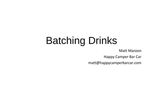 Batching Drinks
Matt Maroon
Happy Camper Bar Car
matt@happycamperbarcar.com
 