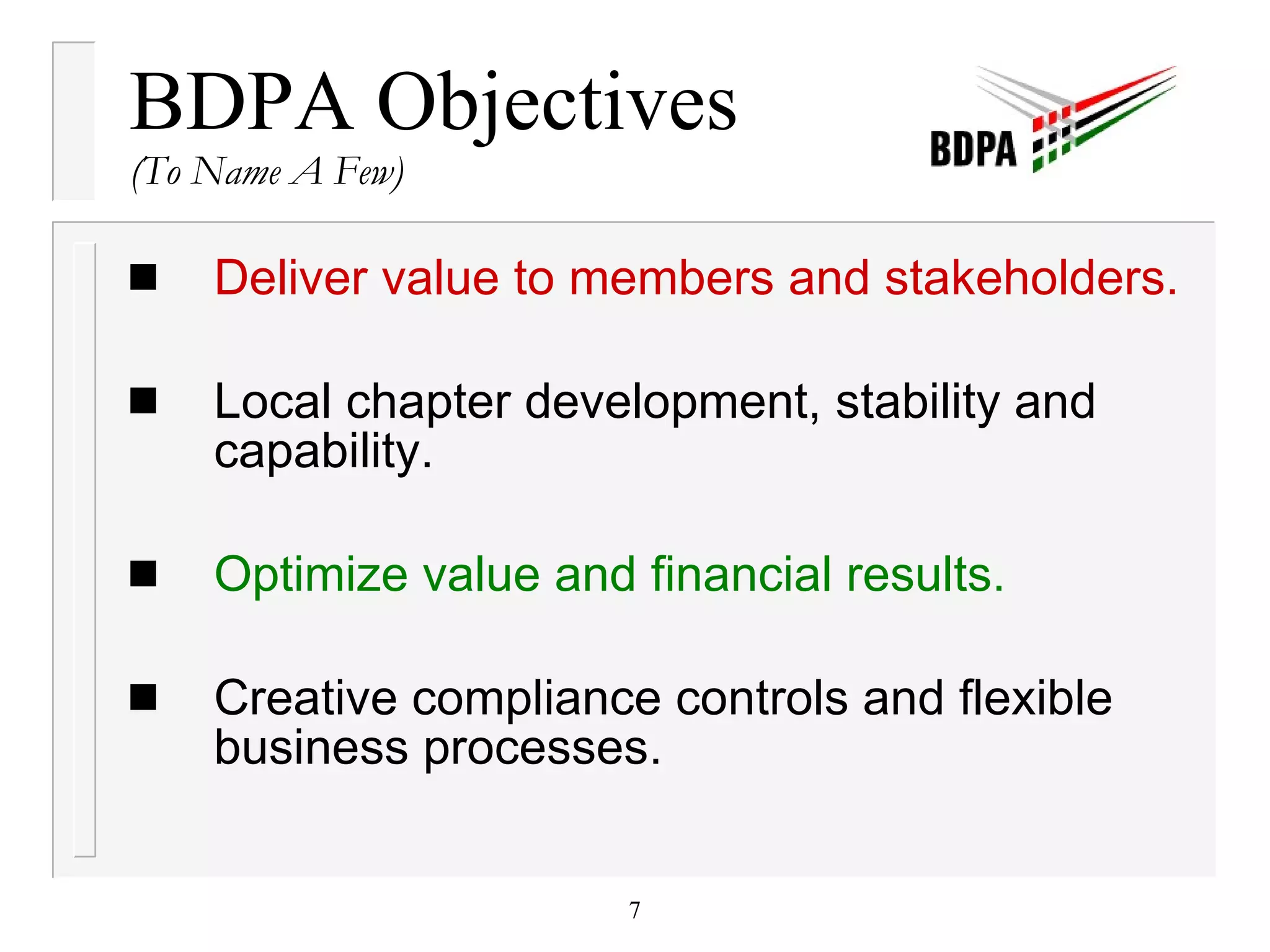 BDPA Objectives (To Name A Few) Deliver value to members and stakeholders. Local chapter development, stability and capability. Optimize value and financial results. Creative compliance controls and flexible business processes. 