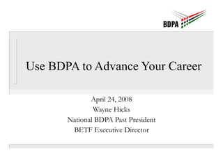 Use BDPA to Advance Your Career  April 24, 2008 Wayne Hicks National BDPA Past President BETF Executive Director 