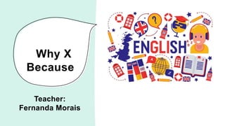 Why X
Because
Teacher:
Fernanda Morais
 