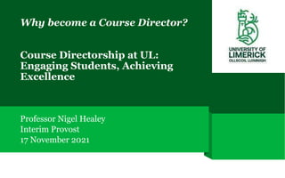 Why become a Course Director?
Course Directorship at UL:
Engaging Students, Achieving
Excellence
Professor Nigel Healey
Interim Provost
17 November 2021
 