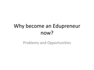 Why become an Edupreneur
         now?
   Problems and Opportunities
 