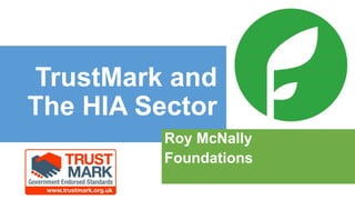 Roy McNally
Foundations
TrustMark and
The HIA Sector
 