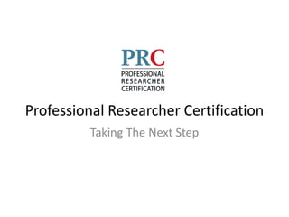 Professional Researcher Certification
          Taking The Next Step
 
