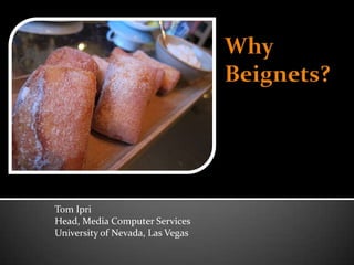 Why Beignets? Tom Ipri Head, Media Computer Services University of Nevada, Las Vegas 