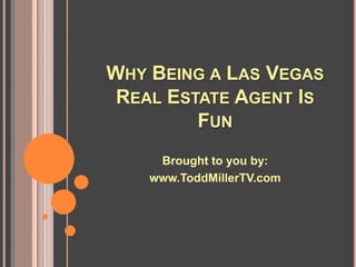 WHY BEING A LAS VEGAS
 REAL ESTATE AGENT IS
         FUN
     Brought to you by:
    www.ToddMillerTV.com
 