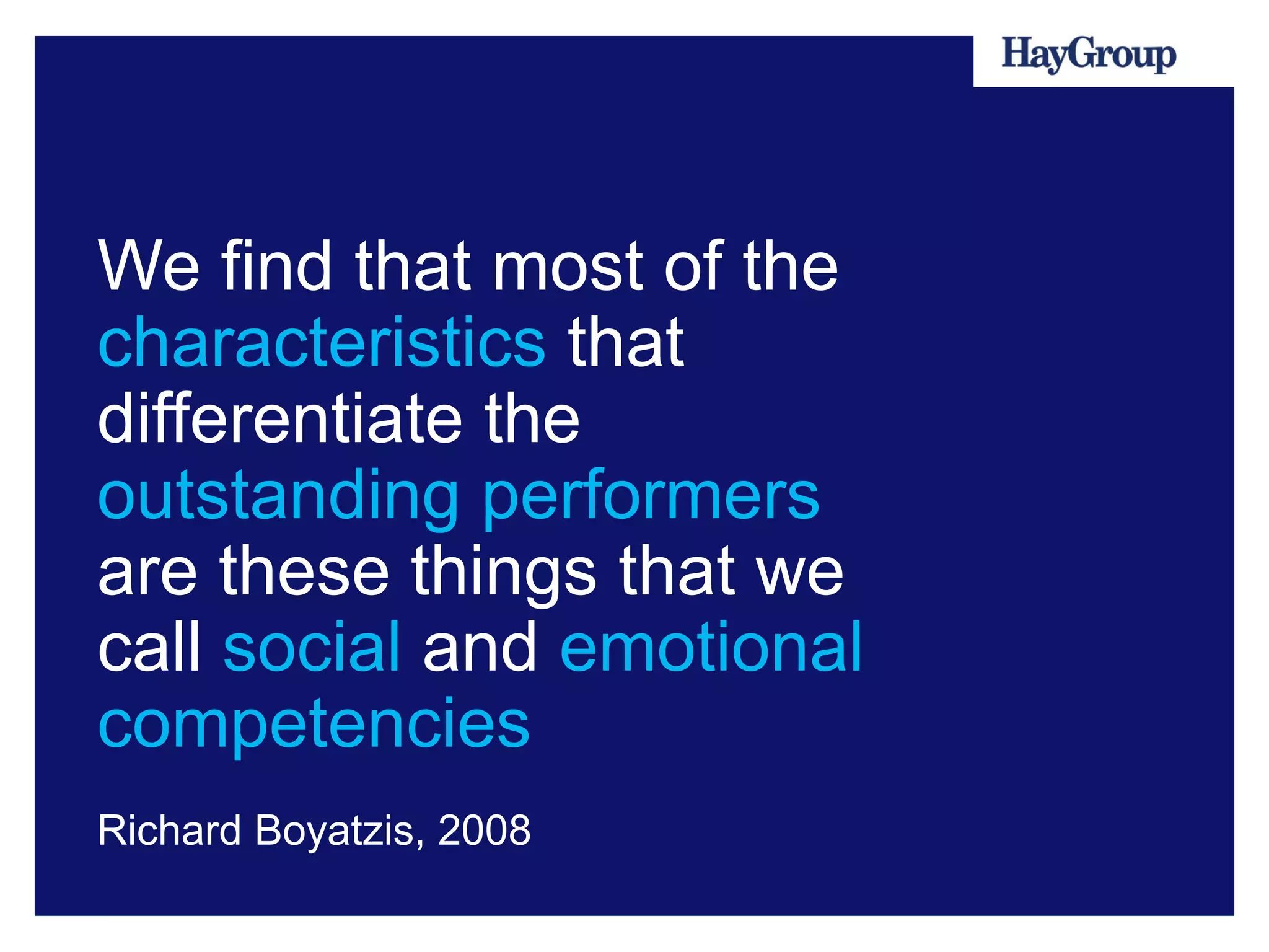 We find that most of the
characteristics that
differentiate the
outstanding performers
are these things that we
call social and emotional
competencies
Richard Boyatzis, 2008
 