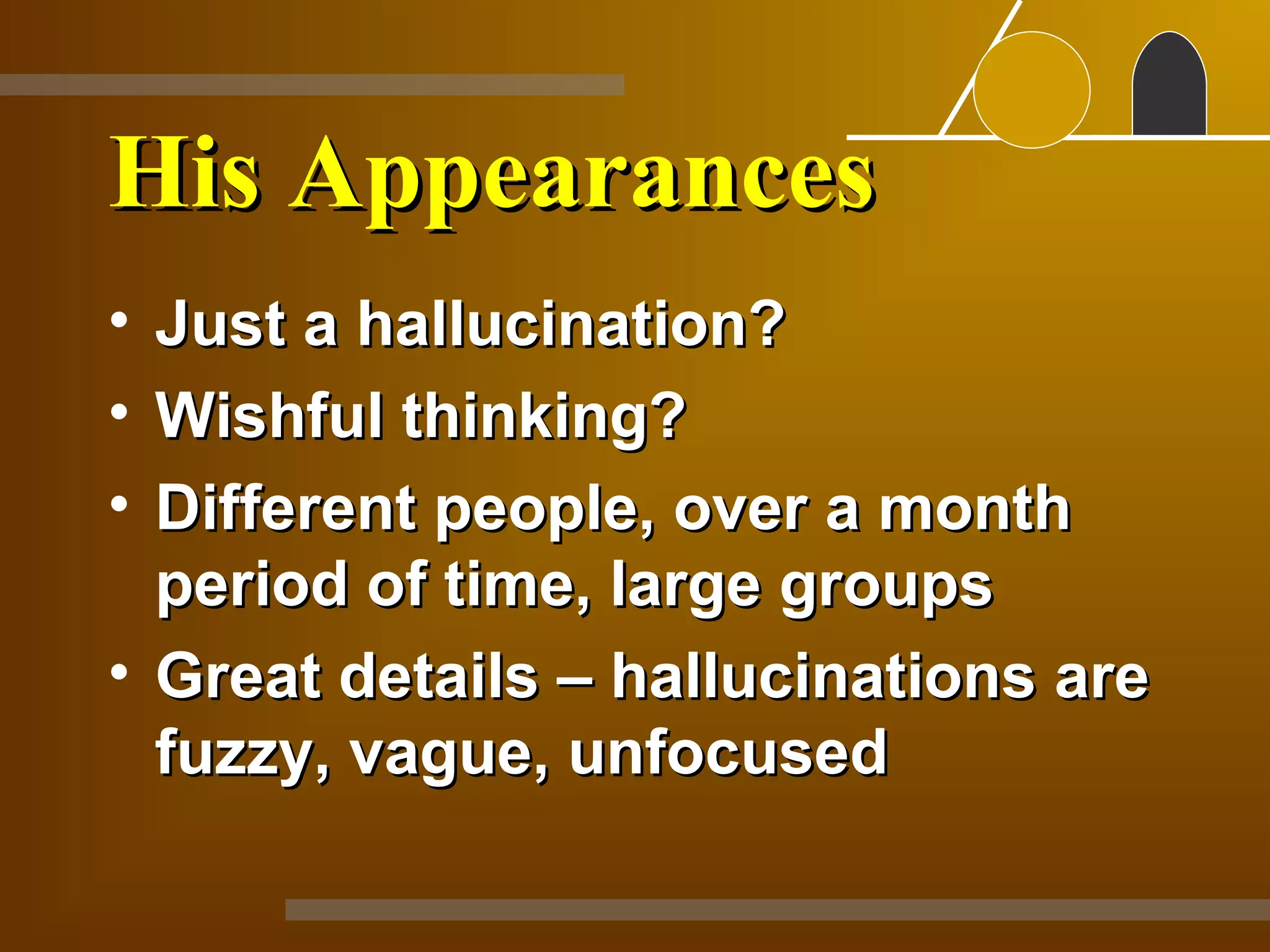 His Appearances
• Just a hallucination?
• Wishful thinking?
• Different people, over a month
  period of time, large groups
• Great details – hallucinations are
  fuzzy, vague, unfocused
 