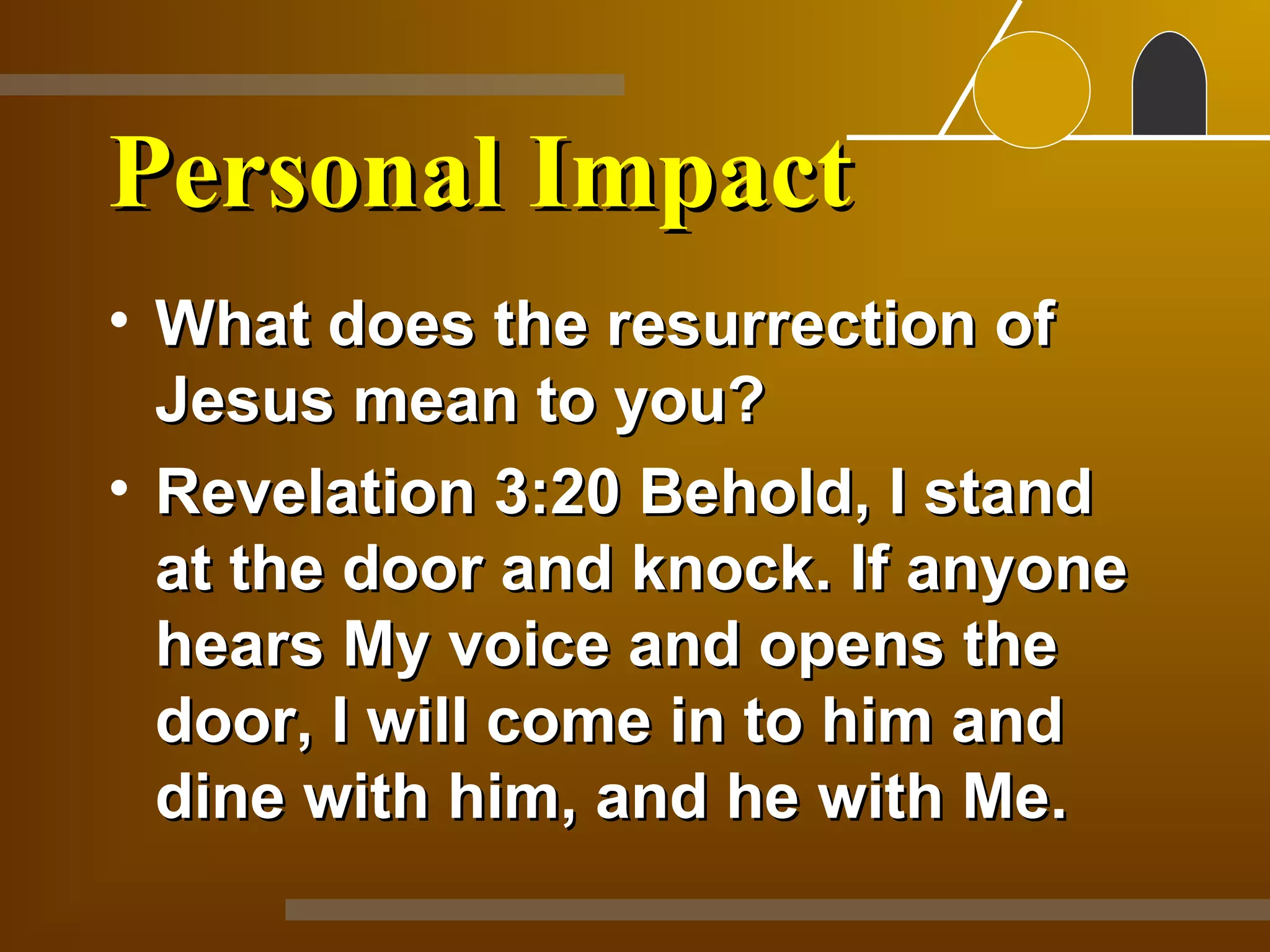 Personal Impact
• What does the resurrection of
  Jesus mean to you?
• Revelation 3:20 Behold, I stand
  at the door and knock. If anyone
  hears My voice and opens the
  door, I will come in to him and
  dine with him, and he with Me.
 
