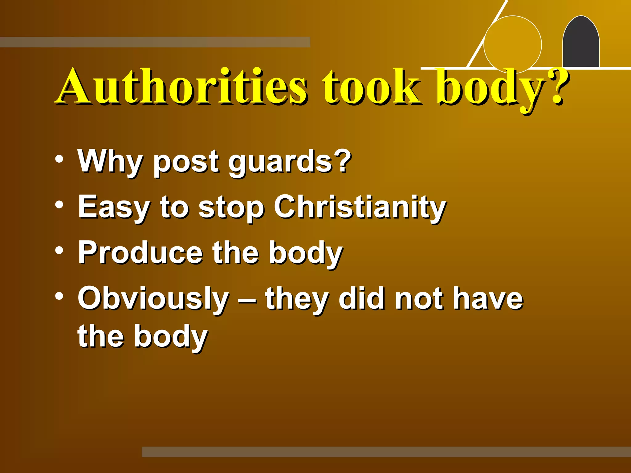 Authorities took body?
•   Why post guards?
•   Easy to stop Christianity
•   Produce the body
•   Obviously – they did not have
    the body
 