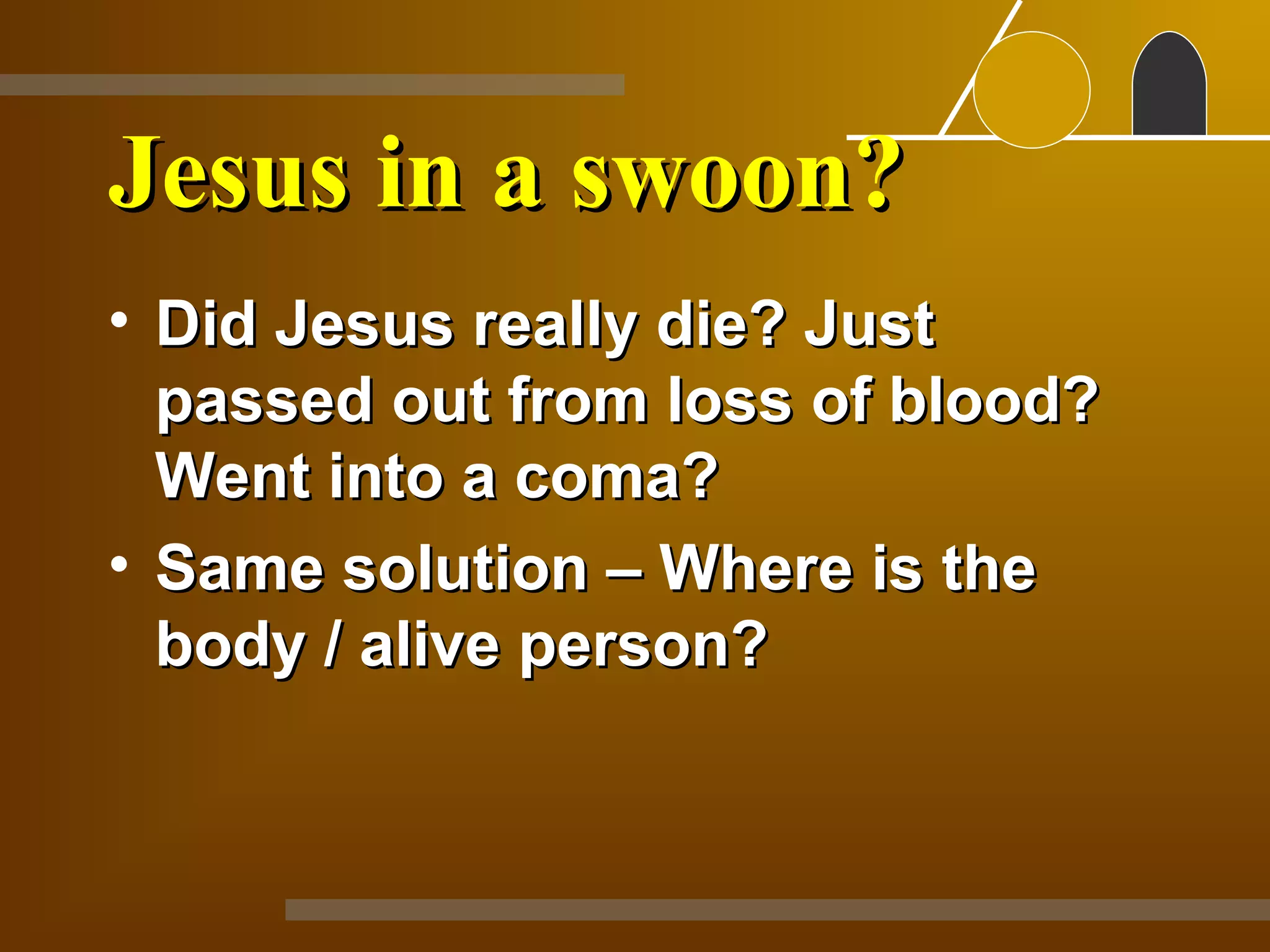 Jesus in a swoon?
• Did Jesus really die? Just
  passed out from loss of blood?
  Went into a coma?
• Same solution – Where is the
  body / alive person?
 