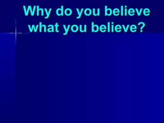Why do you believe
what you believe?
 