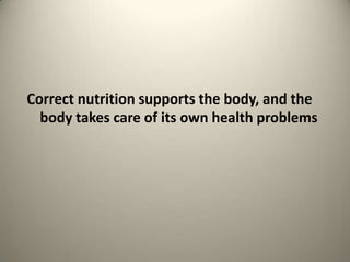 Correct nutrition supports the body, and the
body takes care of its own health problems

 