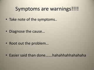 Symptoms are warnings!!!!
? Take note of the symptoms..
? Diagnose the cause
? Root out the problem

? Easier said than done.hahahhahhahahaha

 