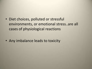 ? Diet choices, polluted or stressful
environments, or emotional stress..are all
cases of physiological reactions

? Any imbalance leads to toxicity

 