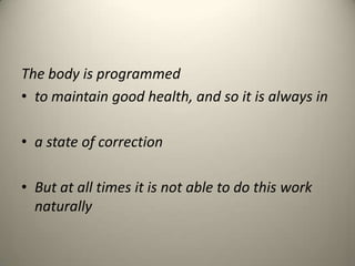 The body is programmed
? to maintain good health, and so it is always in
? a state of correction
? But at all times it is not able to do this work
naturally

 