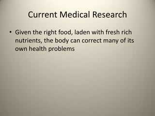 Current Medical Research
? Given the right food, laden with fresh rich
nutrients, the body can correct many of its
own health problems

 