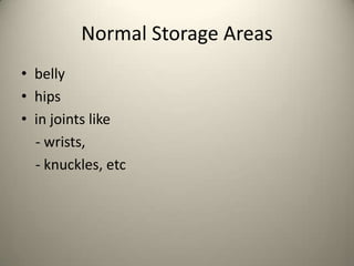 Normal Storage Areas
? belly
? hips
? in joints like
- wrists,
- knuckles, etc

 