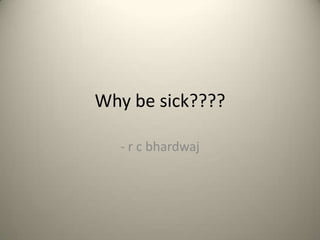 Why be sick????
- r c bhardwaj

 