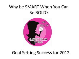 Why be SMART When You Can
        Be BOLD?




 Goal Setting Success for 2012
 
