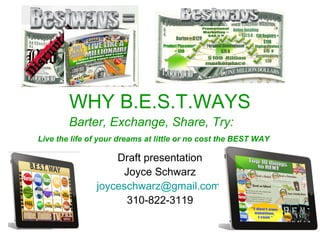 WHY B.E.S.T.WAYS
Draft presentation
Joyce Schwarz
joyceschwarz@gmail.com
310-822-3119
Barter, Exchange, Share, Try:
Live the life of your dreams at little or no cost the BEST WAY
 