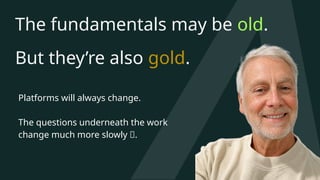 The fundamentals may be old.
But they’re also gold.
Platforms will always change.
The questions underneath the work
change much more slowly 🐌.
 