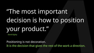 Positioning is not decoration.
It is the decision that gives the rest of the work a direction.
David Ogilvy
“The most important
decision is how to position
your product.”
 