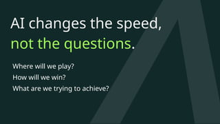 AI changes the speed,
not the questions.
Where will we play?
How will we win?
What are we trying to achieve?
 
