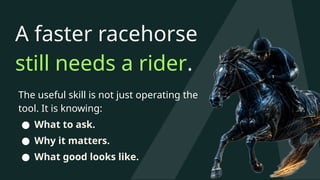A faster racehorse
still needs a rider.
The useful skill is not just operating the
tool. It is knowing:
● What to ask.
● Why it matters.
● What good looks like.
 
