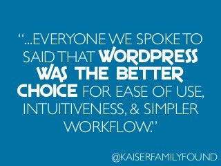 “...EVERYONE WE SPOKETO
SAIDTHAT WORDPRESS
WAS THE BETTER
CHOICE FOR EASE OF USE,
INTUITIVENESS, & SIMPLER
WORKFLOW.”
@KAISERFAMILYFOUND
 