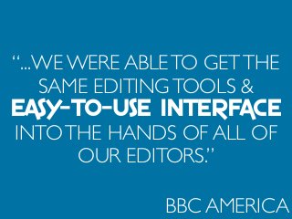 “...WE WERE ABLETO GETTHE
SAME EDITINGTOOLS &
EASY-TO-USE INTERFACE
INTOTHE HANDS OF ALL OF
OUR EDITORS.”
BBC AMERICA
 