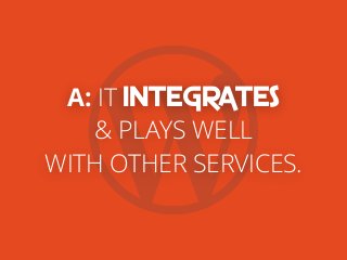 A: IT INTEGRATES
& PLAYS WELL
WITH OTHER SERVICES.
 