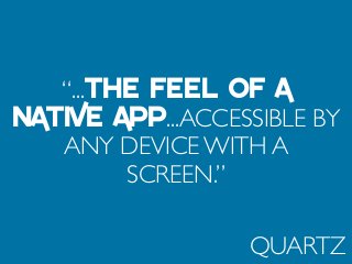 “...THE FEEL OF A
NATIVE APP...ACCESSIBLE BY
ANY DEVICE WITH A
SCREEN.”
QUARTZ
 
