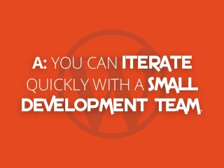 A: YOU CAN ITERATE
QUICKLY WITH A SMALL
DEVELOPMENT TEAM.
 