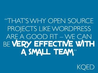 “THAT’S WHY OPEN SOURCE
PROJECTS LIKE WORDPRESS
ARE A GOOD FIT – WE CAN
BE VERY EFFECTIVE WITH
A SMALL TEAM.”
KQED
 