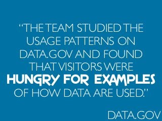 “THETEAM STUDIEDTHE
USAGE PATTERNS ON
DATA.GOV AND FOUND
THATVISITORS WERE
HUNGRY FOR EXAMPLES
OF HOW DATA ARE USED.”
DATA.GOV
 