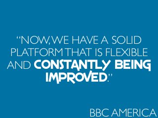 “NOW,WE HAVE A SOLID
PLATFORMTHAT IS FLEXIBLE
AND CONSTANTLY BEING
IMPROVED.”
BBC AMERICA
 