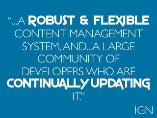 “...A ROBUST & FLEXIBLE
CONTENT MANAGEMENT
SYSTEM,AND...A LARGE
COMMUNITY OF
DEVELOPERS WHO ARE
CONTINUALLY UPDATING
IT.”
IGN
 