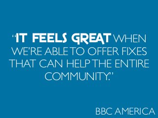 “IT FEELS GREAT WHEN
WE’RE ABLETO OFFER FIXES
THAT CAN HELPTHE ENTIRE
COMMUNITY.”
BBC AMERICA
 