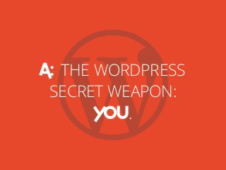 A: THE WORDPRESS
SECRET WEAPON:
YOU.
 