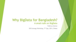 Why BigData for Bangladesh?
A small-talk on BigData
Fokhruz Zaman
SID Strategy Workshop, 7th Sep, 2013, Dhaka
 