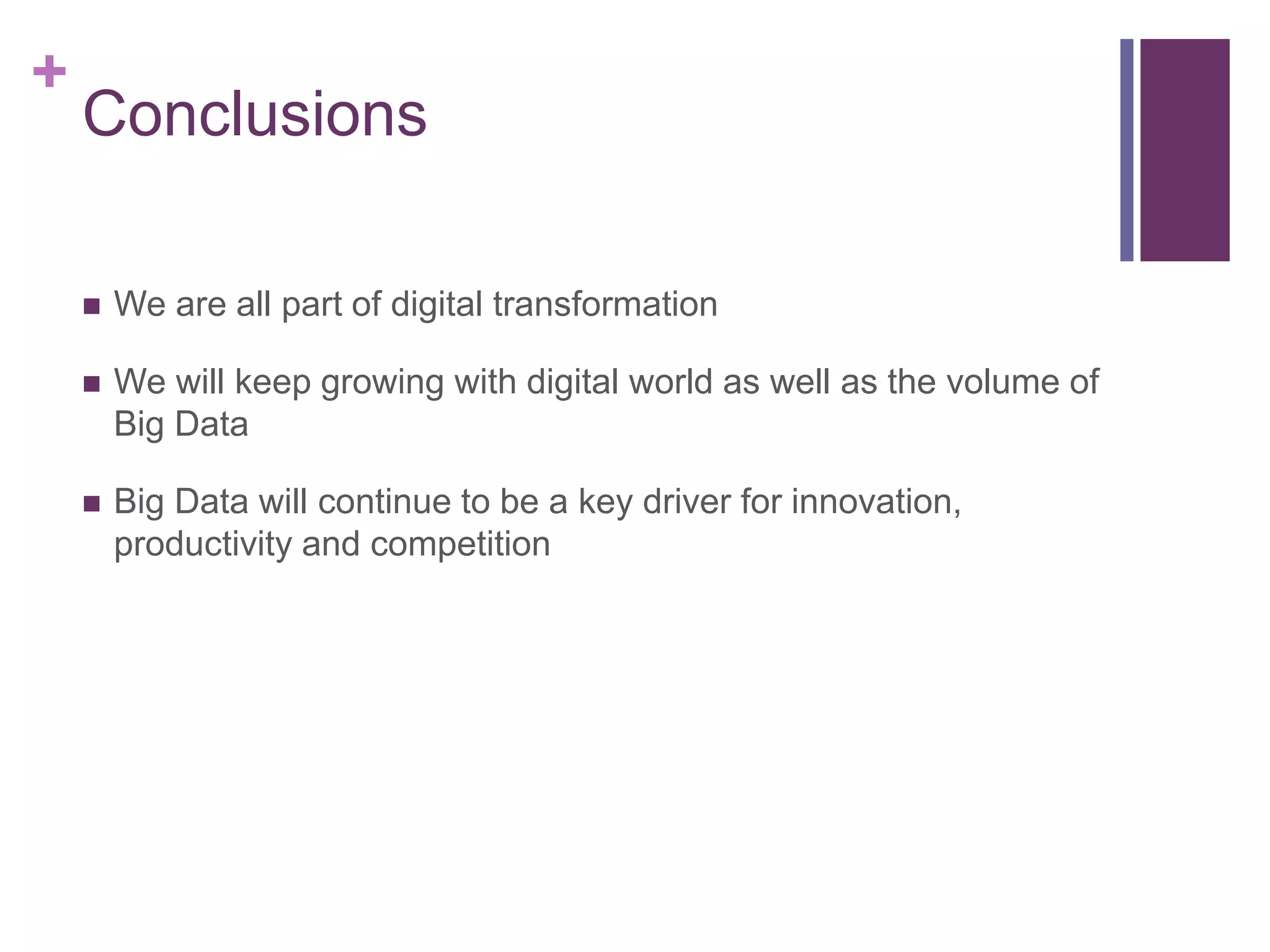 +
Conclusions
 We are all part of digital transformation
 We will keep growing with digital world as well as the volume of
Big Data
 Big Data will continue to be a key driver for innovation,
productivity and competition
 