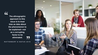 www.azimuthlabs.io
Copyright © 2018
R A T T E N B U R Y & N A F U S 2 0 1 8
The ethnographic
approach to this
issue is to treat
bias as data about
the phenomenon to
be explained—not
as a corrupting
factor to be
eliminated.
 