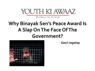Why Binayak Sen’s Peace Award Is
   A Slap On The Face Of The
         Government?
                    - Gauri Jagatap
 