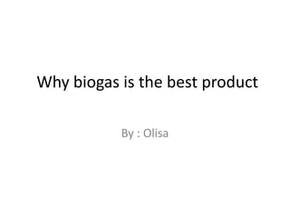 Why biogas is the best product By : Olisa 
